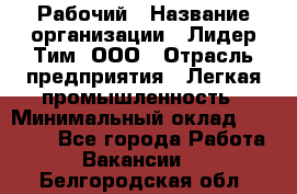 Рабочий › Название организации ­ Лидер Тим, ООО › Отрасль предприятия ­ Легкая промышленность › Минимальный оклад ­ 27 000 - Все города Работа » Вакансии   . Белгородская обл.